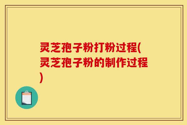 灵芝孢子粉打粉过程(灵芝孢子粉的制作过程)