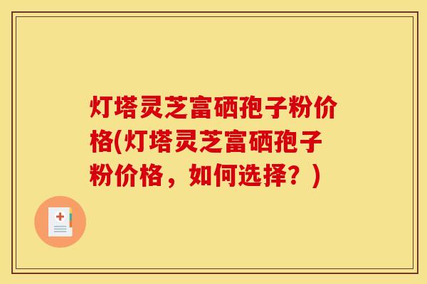 灯塔灵芝富硒孢子粉价格(灯塔灵芝富硒孢子粉价格，如何选择？)