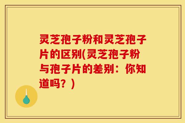 灵芝孢子粉和灵芝孢子片的区别(灵芝孢子粉与孢子片的差别：你知道吗？)