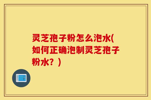 灵芝孢子粉怎么泡水(如何正确泡制灵芝孢子粉水？)