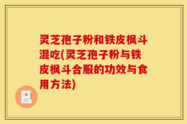 灵芝孢子粉和铁皮枫斗混吃(灵芝孢子粉与铁皮枫斗合服的功效与食用方法)