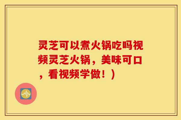 灵芝可以煮火锅吃吗视频灵芝火锅，美味可口，看视频学做！)
