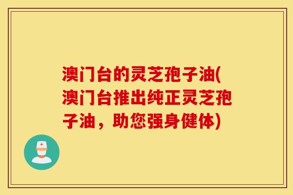 澳门台的灵芝孢子油(澳门台推出纯正灵芝孢子油，助您强身健体)
