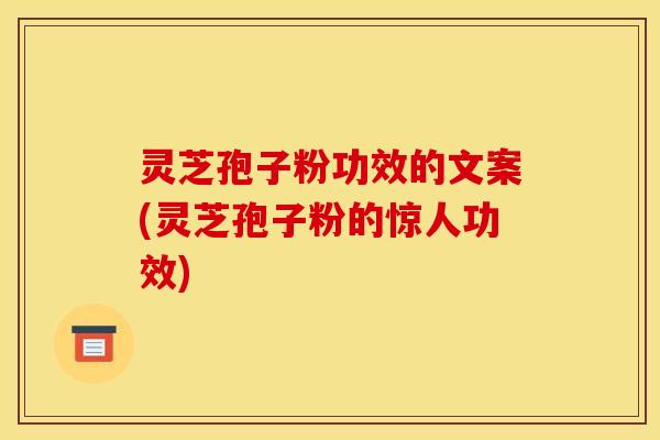 灵芝孢子粉功效的文案(灵芝孢子粉的惊人功效)