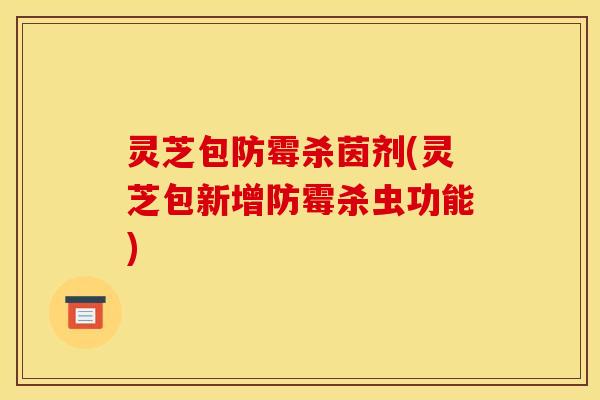 灵芝包防霉杀茵剂(灵芝包新增防霉杀虫功能)