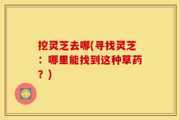 挖灵芝去哪(寻找灵芝：哪里能找到这种草药？)