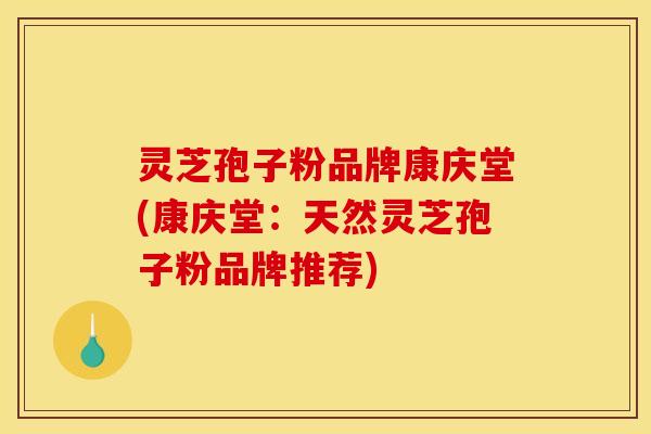 灵芝孢子粉品牌康庆堂(康庆堂：天然灵芝孢子粉品牌推荐)