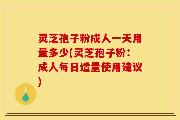 灵芝孢子粉成人一天用量多少(灵芝孢子粉：成人每日适量使用建议)