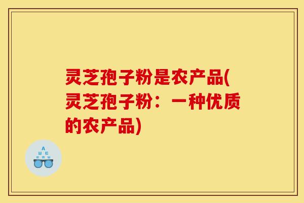 灵芝孢子粉是农产品(灵芝孢子粉：一种优质的农产品)