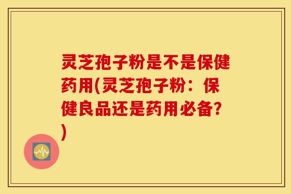 灵芝孢子粉是不是保健药用(灵芝孢子粉：保健良品还是药用必备？)