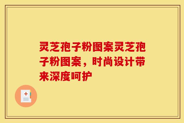 灵芝孢子粉图案灵芝孢子粉图案，时尚设计带来深度呵护