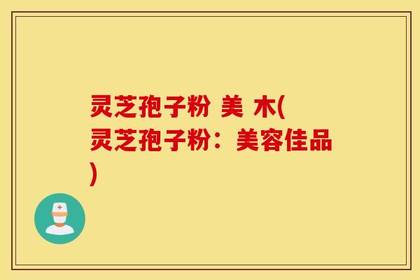 灵芝孢子粉 美 木(灵芝孢子粉：美容佳品)