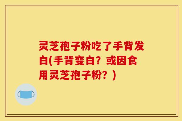 灵芝孢子粉吃了手背发白(手背变白？或因食用灵芝孢子粉？)