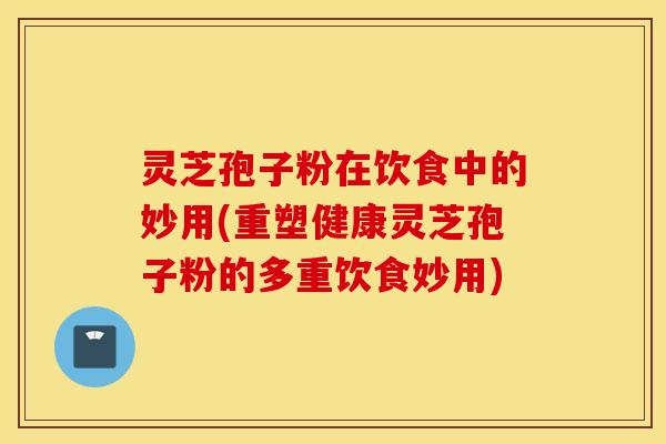 灵芝孢子粉在饮食中的妙用(重塑健康灵芝孢子粉的多重饮食妙用)