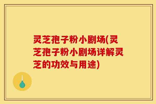 灵芝孢子粉小剧场(灵芝孢子粉小剧场详解灵芝的功效与用途)