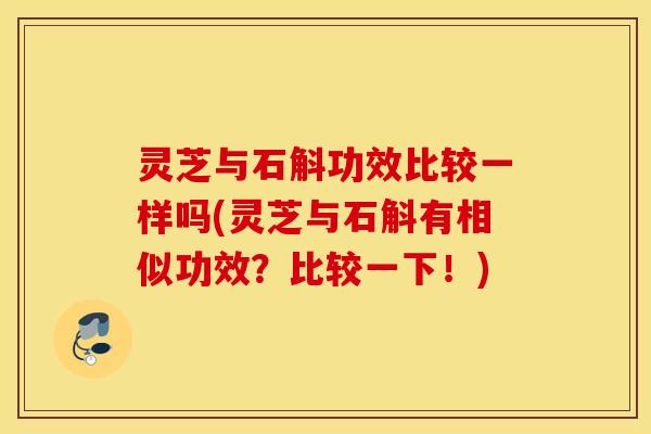 灵芝与石斛功效比较一样吗(灵芝与石斛有相似功效？比较一下！)