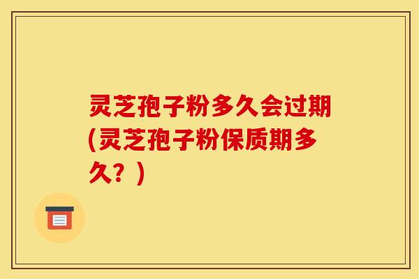 灵芝孢子粉多久会过期(灵芝孢子粉保质期多久？)