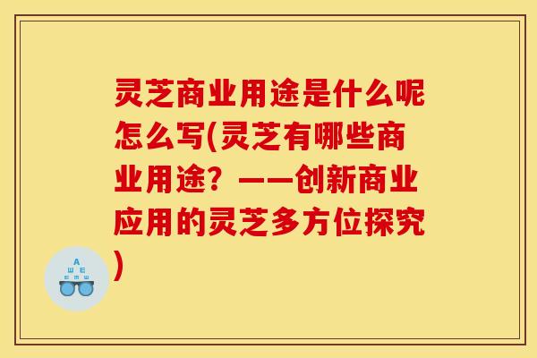 灵芝商业用途是什么呢怎么写(灵芝有哪些商业用途？——创新商业应用的灵芝多方位探究)