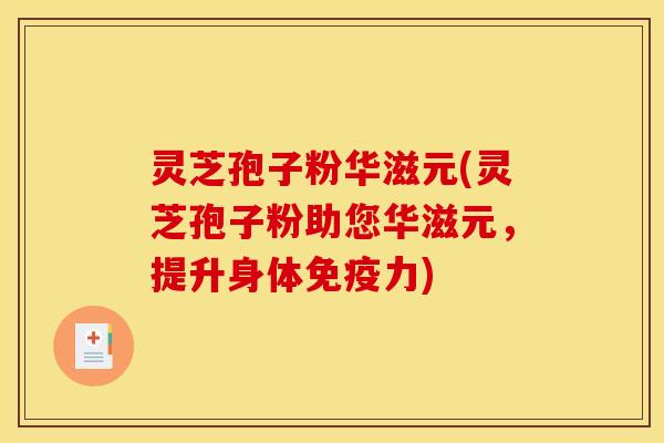 灵芝孢子粉华滋元(灵芝孢子粉助您华滋元，提升身体免疫力)