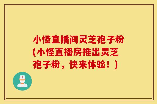 小怪直播间灵芝孢子粉(小怪直播房推出灵芝孢子粉，快来体验！)