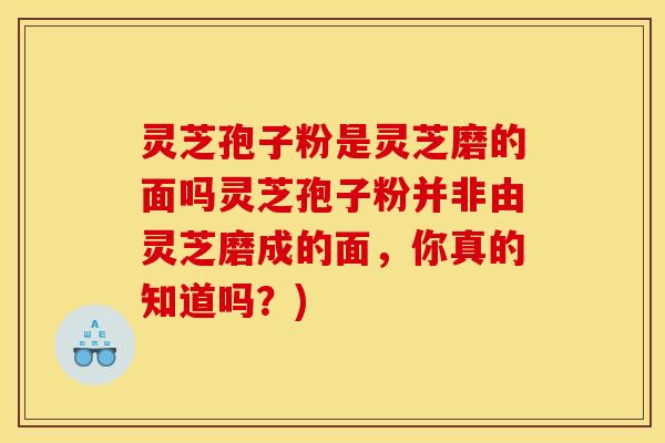 灵芝孢子粉是灵芝磨的面吗灵芝孢子粉并非由灵芝磨成的面，你真的知道吗？)