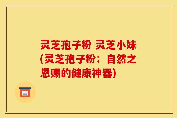 灵芝孢子粉 灵芝小妹(灵芝孢子粉：自然之恩赐的健康神器)