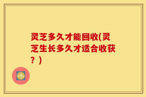 灵芝多久才能回收(灵芝生长多久才适合收获？)