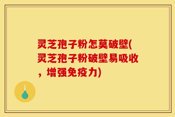 灵芝孢子粉怎莫破壁(灵芝孢子粉破壁易吸收，增强免疫力)