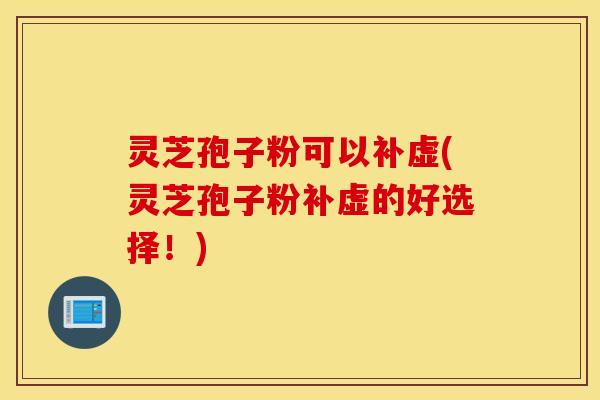 灵芝孢子粉可以补虚(灵芝孢子粉补虚的好选择！)
