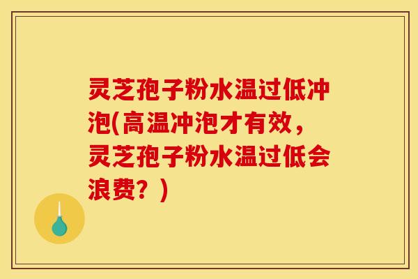 灵芝孢子粉水温过低冲泡(高温冲泡才有效，灵芝孢子粉水温过低会浪费？)