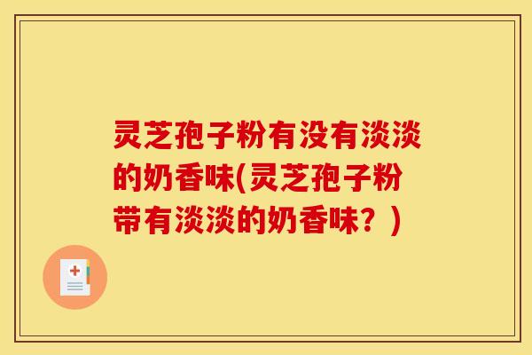 灵芝孢子粉有没有淡淡的奶香味(灵芝孢子粉带有淡淡的奶香味？)