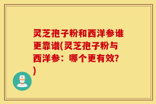 灵芝孢子粉和西洋参谁更靠谱(灵芝孢子粉与西洋参：哪个更有效？)