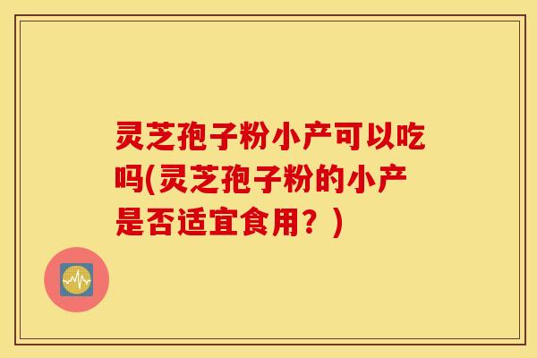 灵芝孢子粉小产可以吃吗(灵芝孢子粉的小产是否适宜食用？)