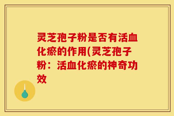 灵芝孢子粉是否有活血化瘀的作用(灵芝孢子粉：活血化瘀的神奇功效