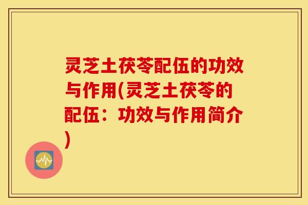 灵芝土茯苓配伍的功效与作用(灵芝土茯苓的配伍：功效与作用简介)