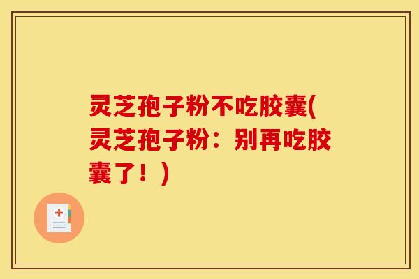 灵芝孢子粉不吃胶囊(灵芝孢子粉：别再吃胶囊了！)
