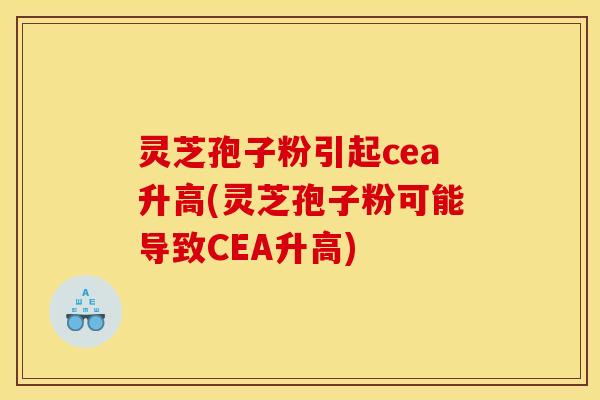 灵芝孢子粉引起cea升高(灵芝孢子粉可能导致CEA升高)