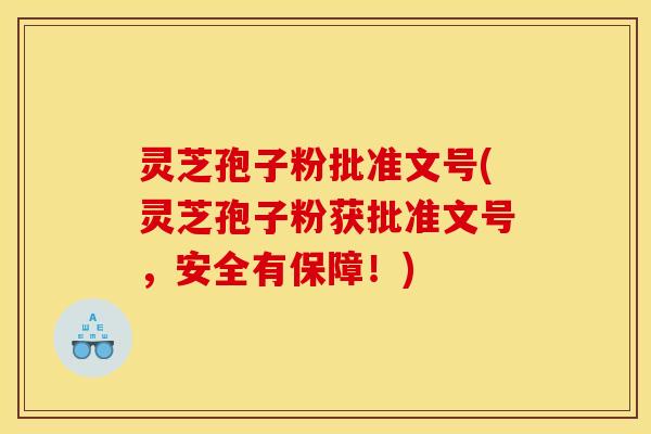 灵芝孢子粉批准文号(灵芝孢子粉获批准文号，安全有保障！)