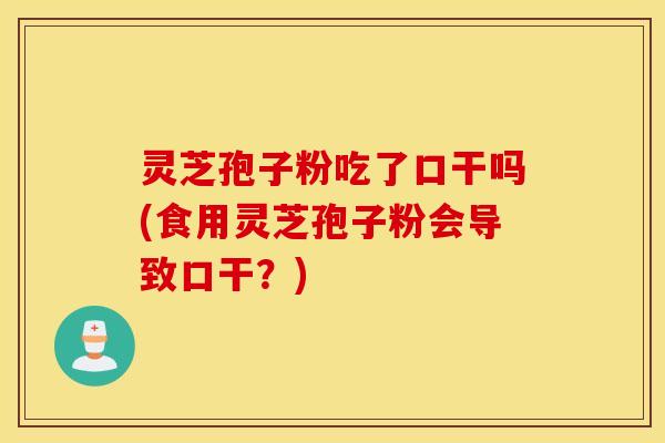 灵芝孢子粉吃了口干吗(食用灵芝孢子粉会导致口干？)