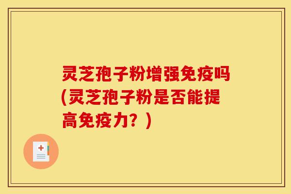 灵芝孢子粉增强免疫吗(灵芝孢子粉是否能提高免疫力？)