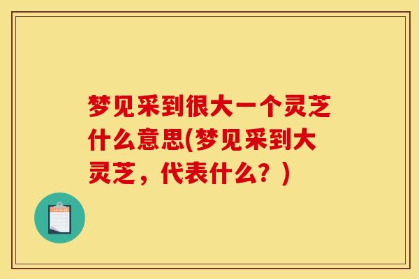 梦见采到很大一个灵芝什么意思(梦见采到大灵芝，代表什么？)