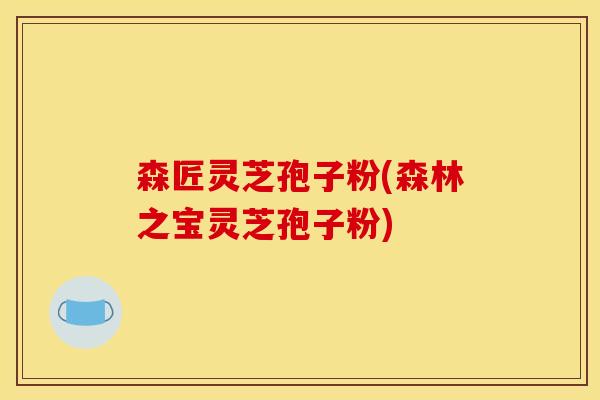 森匠灵芝孢子粉(森林之宝灵芝孢子粉)