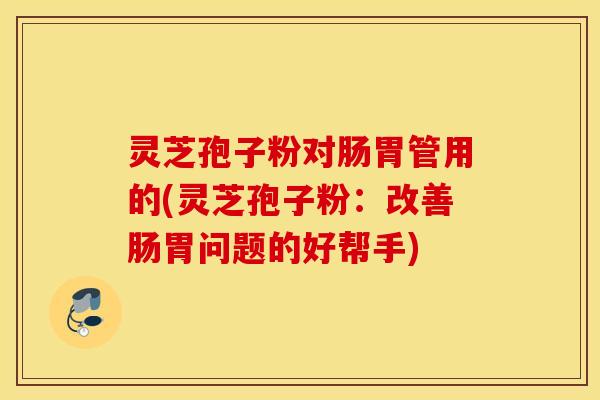 灵芝孢子粉对肠胃管用的(灵芝孢子粉：改善肠胃问题的好帮手)