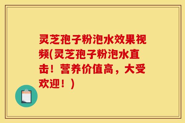 灵芝孢子粉泡水效果视频(灵芝孢子粉泡水直击！营养价值高，大受欢迎！)