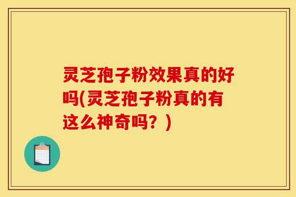 灵芝孢子粉效果真的好吗(灵芝孢子粉真的有这么神奇吗？)