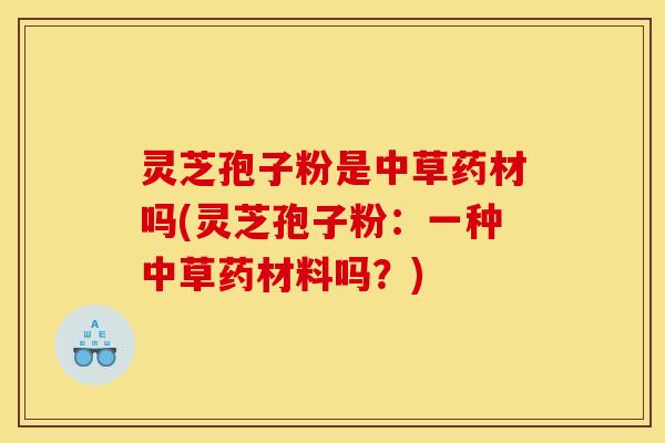 灵芝孢子粉是中草药材吗(灵芝孢子粉：一种中草药材料吗？)