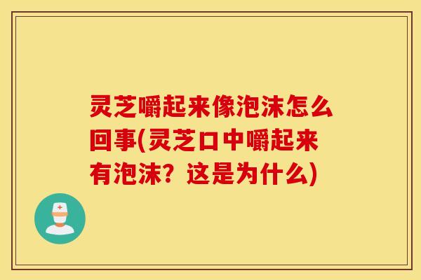 灵芝嚼起来像泡沫怎么回事(灵芝口中嚼起来有泡沫？这是为什么)