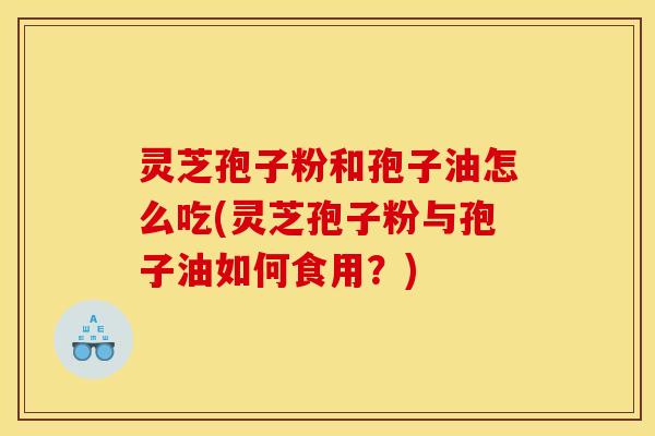 灵芝孢子粉和孢子油怎么吃(灵芝孢子粉与孢子油如何食用？)