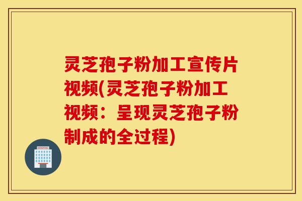 灵芝孢子粉加工宣传片视频(灵芝孢子粉加工视频：呈现灵芝孢子粉制成的全过程)