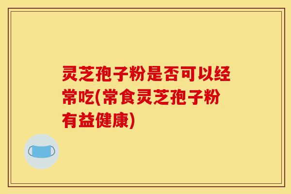 灵芝孢子粉是否可以经常吃(常食灵芝孢子粉有益健康)